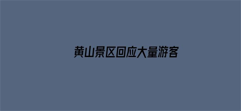 黄山景区回应大量游客厕所过夜「未超限接待，部分游客错过下山时间」，哪些信息值得关注？